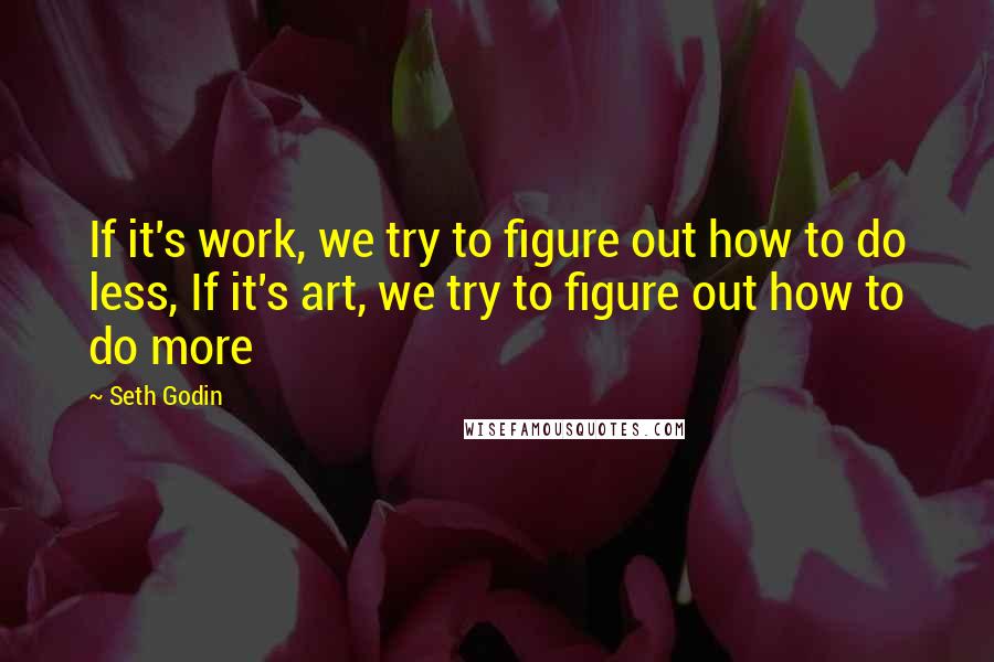 Seth Godin Quotes: If it's work, we try to figure out how to do less, If it's art, we try to figure out how to do more