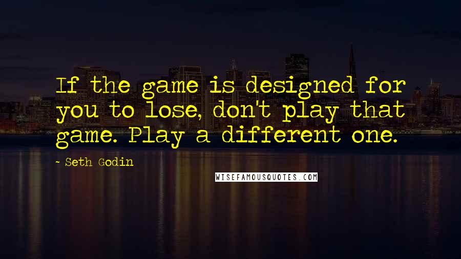 Seth Godin Quotes: If the game is designed for you to lose, don't play that game. Play a different one.