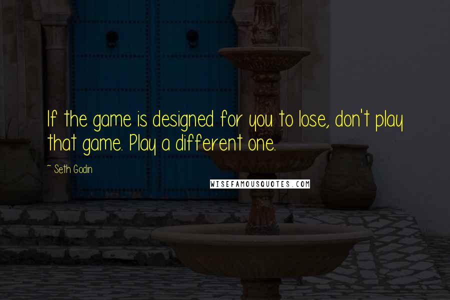 Seth Godin Quotes: If the game is designed for you to lose, don't play that game. Play a different one.