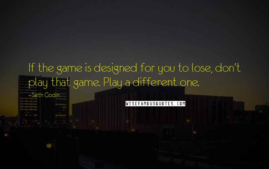 Seth Godin Quotes: If the game is designed for you to lose, don't play that game. Play a different one.