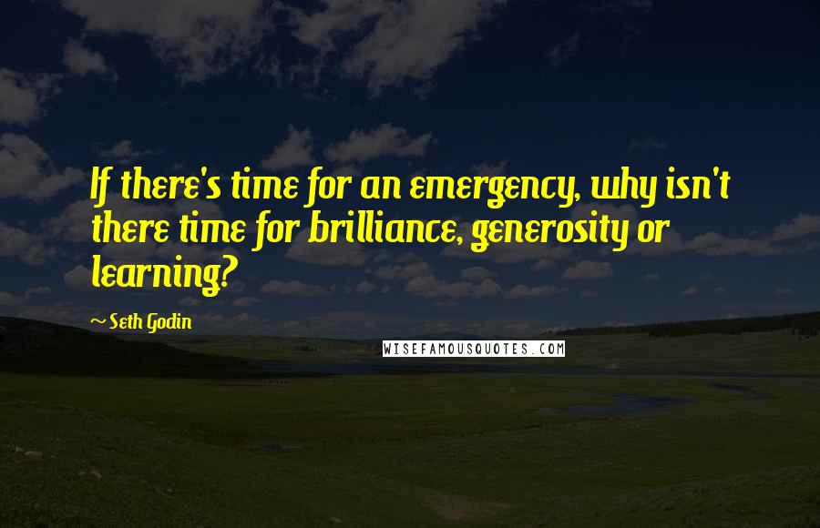Seth Godin Quotes: If there's time for an emergency, why isn't there time for brilliance, generosity or learning?