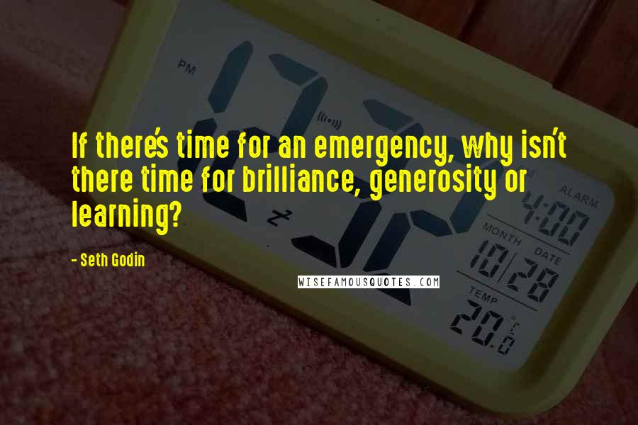 Seth Godin Quotes: If there's time for an emergency, why isn't there time for brilliance, generosity or learning?