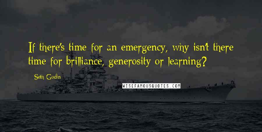 Seth Godin Quotes: If there's time for an emergency, why isn't there time for brilliance, generosity or learning?