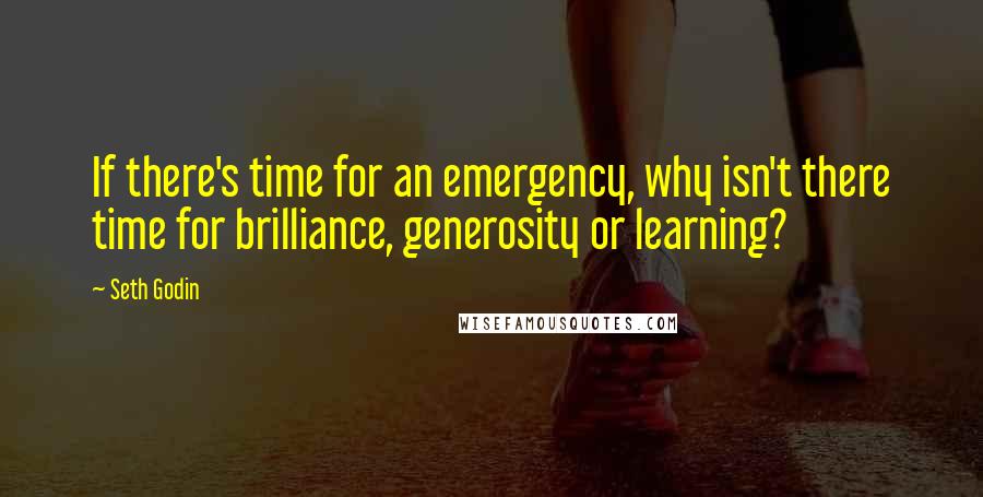 Seth Godin Quotes: If there's time for an emergency, why isn't there time for brilliance, generosity or learning?