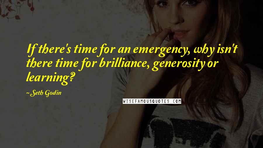 Seth Godin Quotes: If there's time for an emergency, why isn't there time for brilliance, generosity or learning?