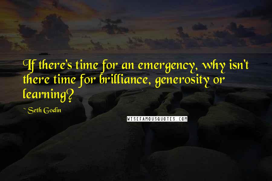 Seth Godin Quotes: If there's time for an emergency, why isn't there time for brilliance, generosity or learning?