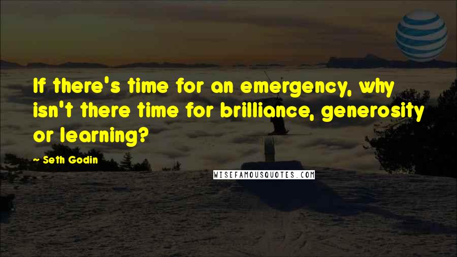Seth Godin Quotes: If there's time for an emergency, why isn't there time for brilliance, generosity or learning?