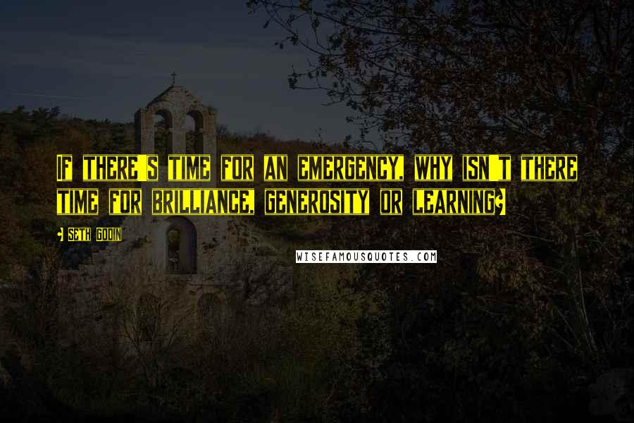Seth Godin Quotes: If there's time for an emergency, why isn't there time for brilliance, generosity or learning?