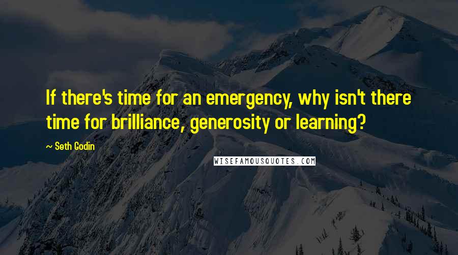 Seth Godin Quotes: If there's time for an emergency, why isn't there time for brilliance, generosity or learning?