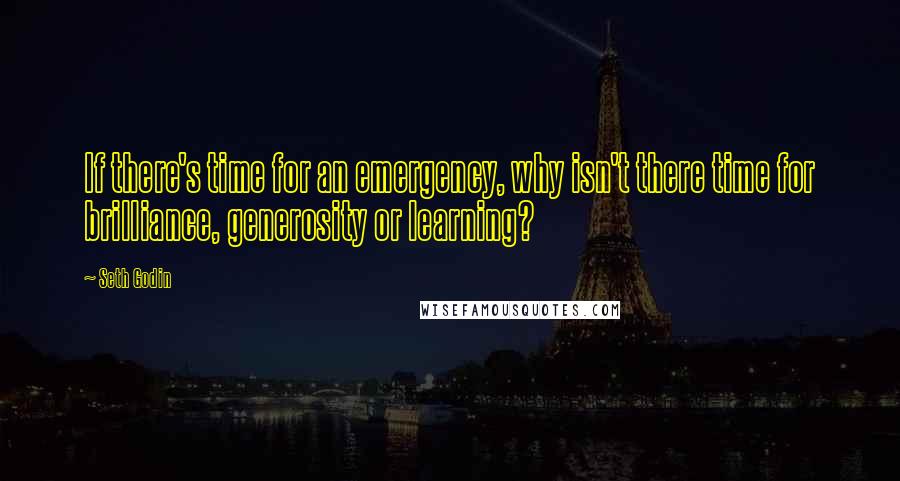 Seth Godin Quotes: If there's time for an emergency, why isn't there time for brilliance, generosity or learning?