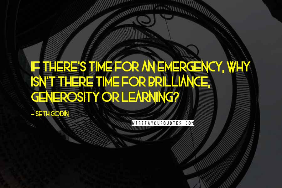 Seth Godin Quotes: If there's time for an emergency, why isn't there time for brilliance, generosity or learning?
