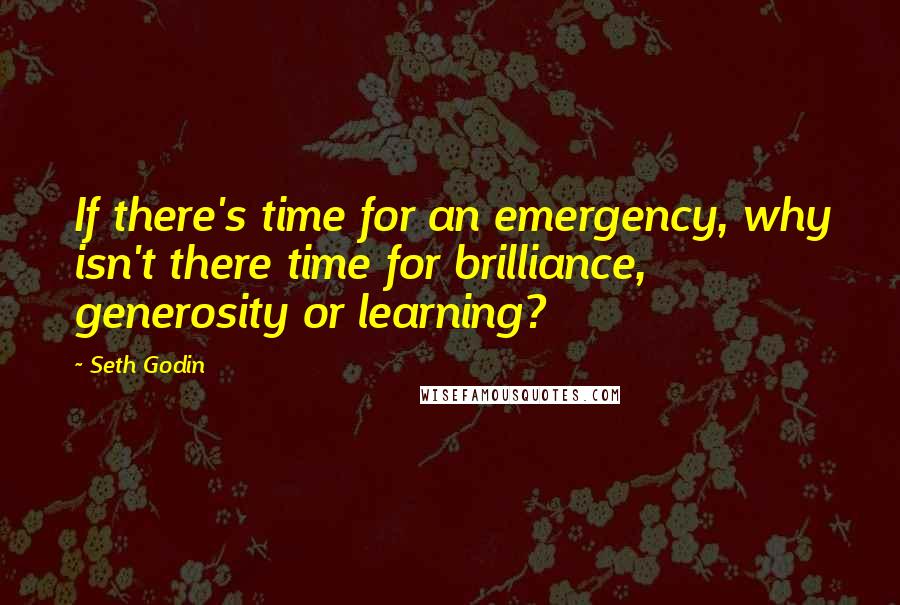 Seth Godin Quotes: If there's time for an emergency, why isn't there time for brilliance, generosity or learning?