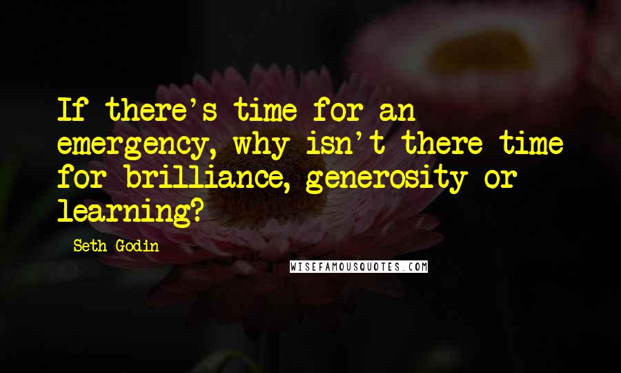 Seth Godin Quotes: If there's time for an emergency, why isn't there time for brilliance, generosity or learning?