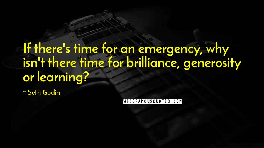 Seth Godin Quotes: If there's time for an emergency, why isn't there time for brilliance, generosity or learning?