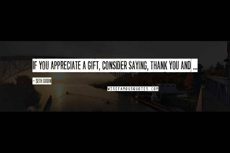 Seth Godin Quotes: If you appreciate a gift, consider saying, thank you and ...