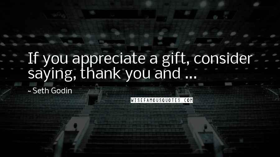Seth Godin Quotes: If you appreciate a gift, consider saying, thank you and ...