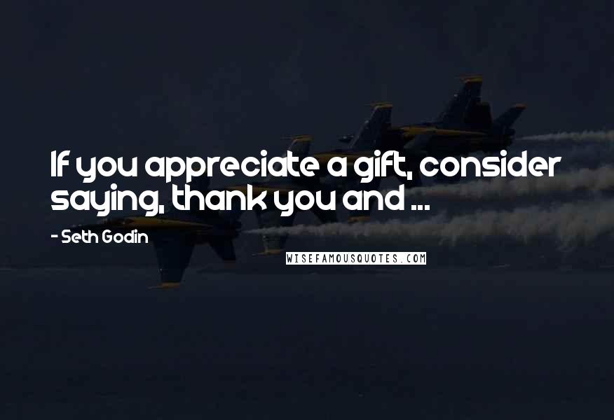 Seth Godin Quotes: If you appreciate a gift, consider saying, thank you and ...