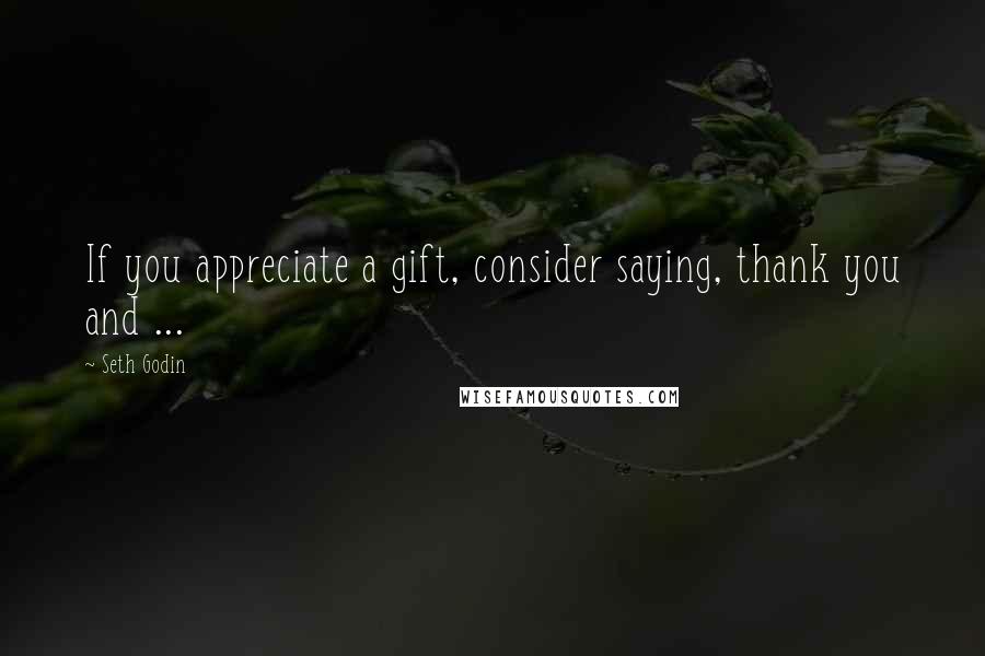 Seth Godin Quotes: If you appreciate a gift, consider saying, thank you and ...