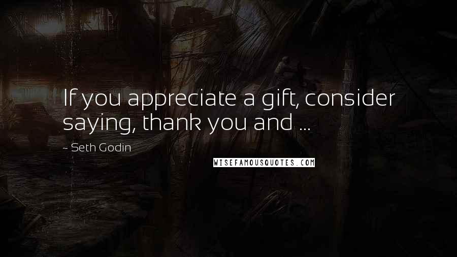 Seth Godin Quotes: If you appreciate a gift, consider saying, thank you and ...