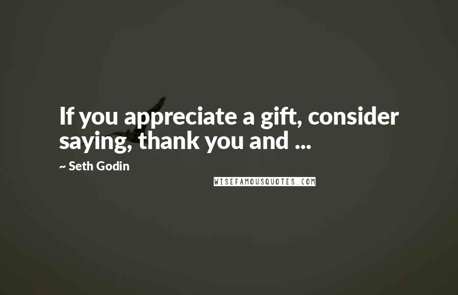 Seth Godin Quotes: If you appreciate a gift, consider saying, thank you and ...