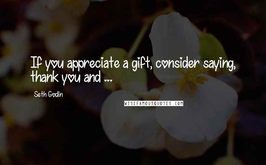 Seth Godin Quotes: If you appreciate a gift, consider saying, thank you and ...
