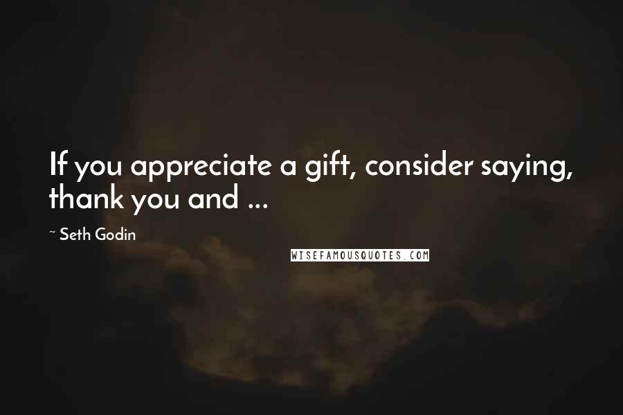 Seth Godin Quotes: If you appreciate a gift, consider saying, thank you and ...