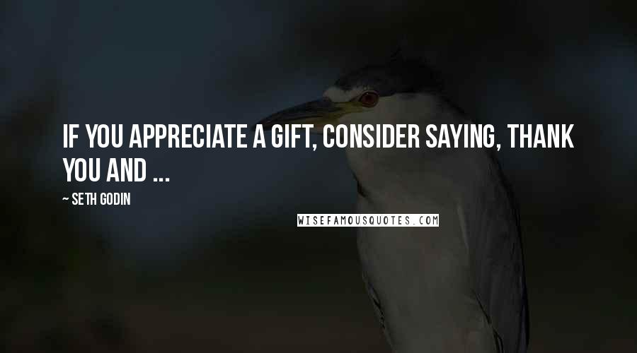 Seth Godin Quotes: If you appreciate a gift, consider saying, thank you and ...