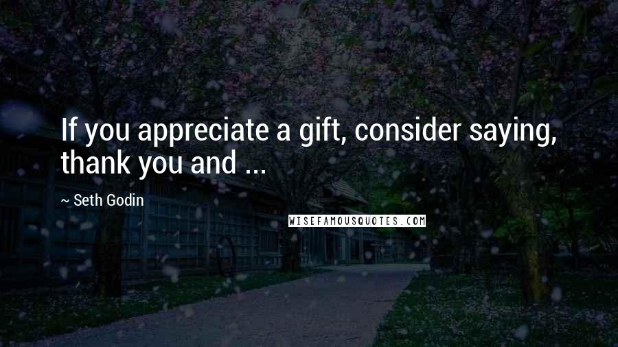 Seth Godin Quotes: If you appreciate a gift, consider saying, thank you and ...