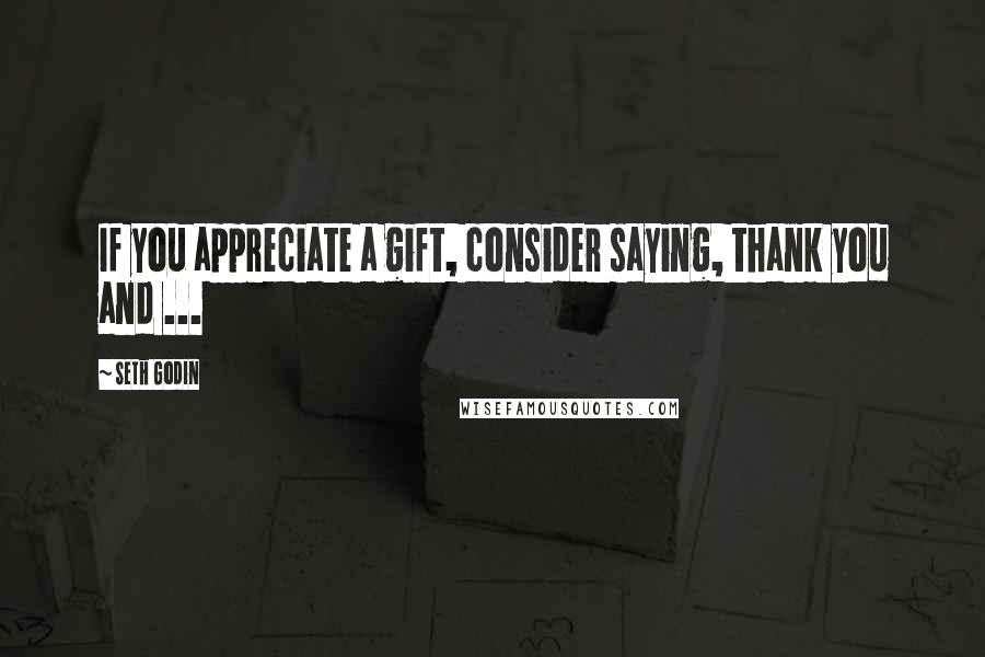 Seth Godin Quotes: If you appreciate a gift, consider saying, thank you and ...