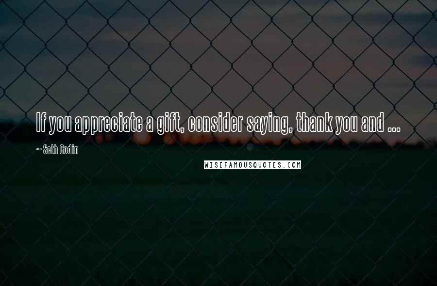 Seth Godin Quotes: If you appreciate a gift, consider saying, thank you and ...
