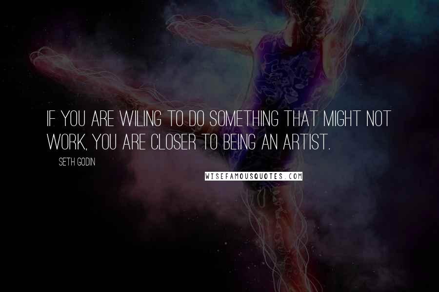 Seth Godin Quotes: If you are wiling to do something that might not work, you are closer to being an artist.