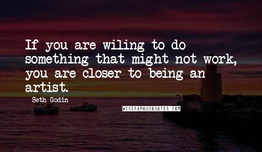 Seth Godin Quotes: If you are wiling to do something that might not work, you are closer to being an artist.