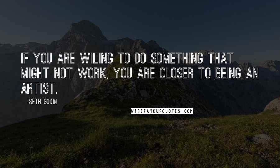 Seth Godin Quotes: If you are wiling to do something that might not work, you are closer to being an artist.