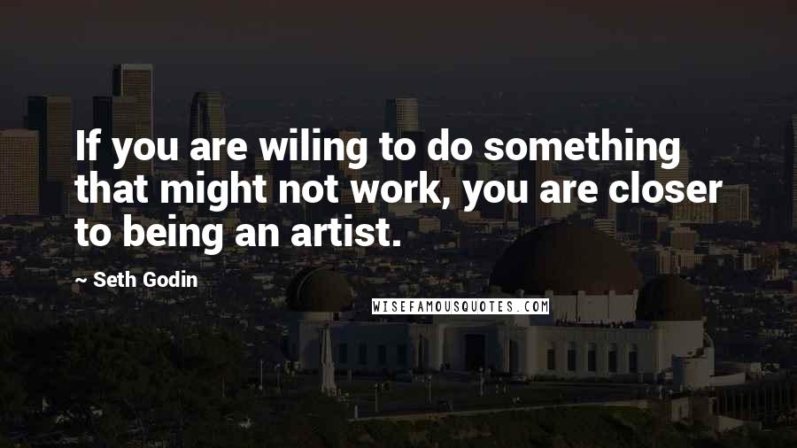 Seth Godin Quotes: If you are wiling to do something that might not work, you are closer to being an artist.