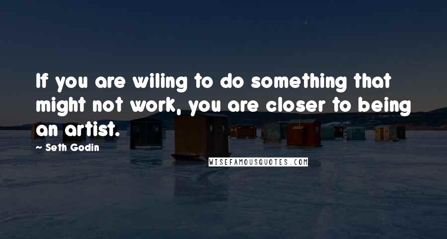 Seth Godin Quotes: If you are wiling to do something that might not work, you are closer to being an artist.