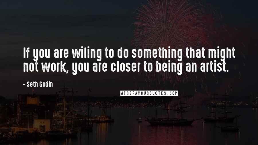 Seth Godin Quotes: If you are wiling to do something that might not work, you are closer to being an artist.