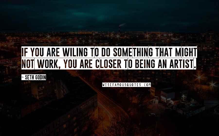 Seth Godin Quotes: If you are wiling to do something that might not work, you are closer to being an artist.