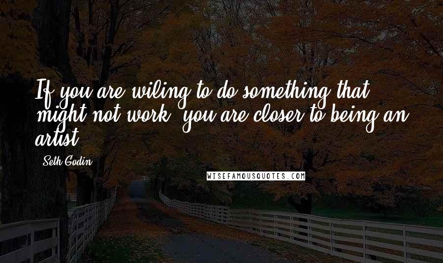 Seth Godin Quotes: If you are wiling to do something that might not work, you are closer to being an artist.