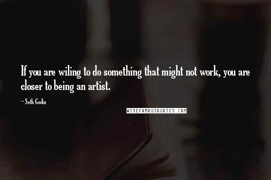 Seth Godin Quotes: If you are wiling to do something that might not work, you are closer to being an artist.