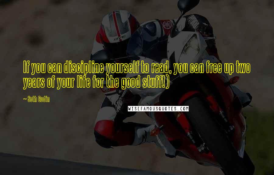 Seth Godin Quotes: If you can discipline yourself to read, you can free up two years of your life for the good stuff!)