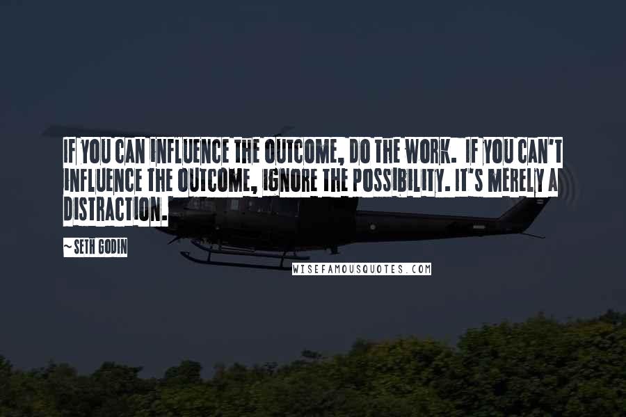 Seth Godin Quotes: If you can influence the outcome, do the work. If you can't influence the outcome, ignore the possibility. It's merely a distraction.