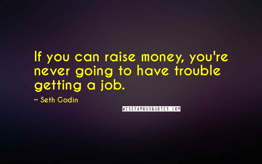 Seth Godin Quotes: If you can raise money, you're never going to have trouble getting a job.