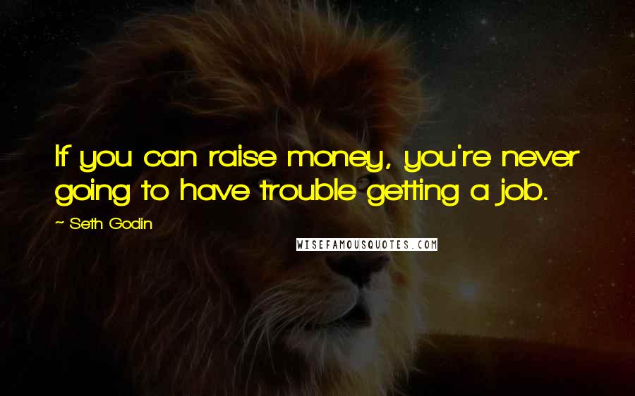 Seth Godin Quotes: If you can raise money, you're never going to have trouble getting a job.