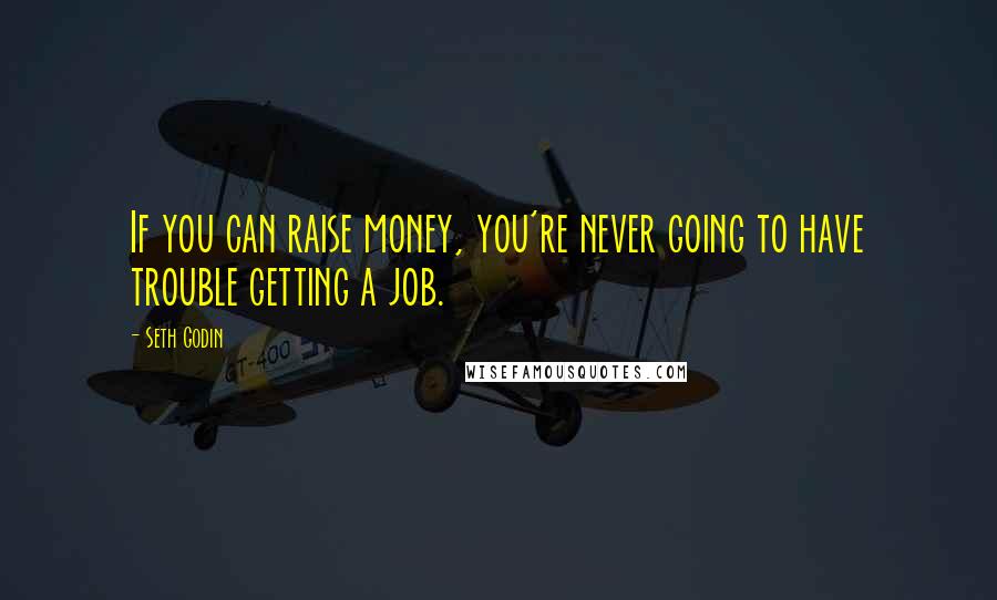 Seth Godin Quotes: If you can raise money, you're never going to have trouble getting a job.