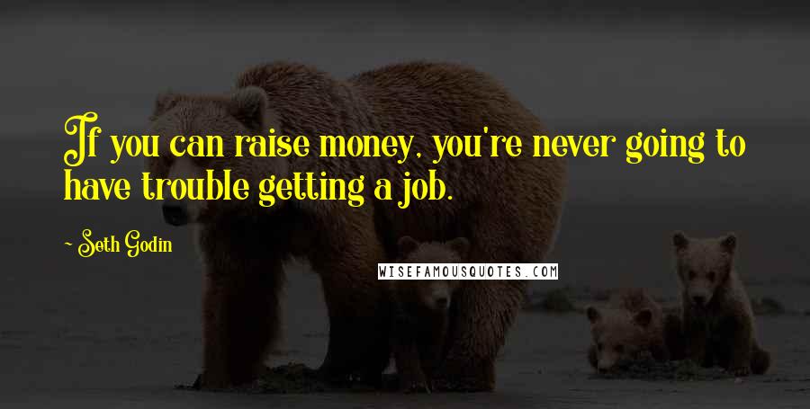 Seth Godin Quotes: If you can raise money, you're never going to have trouble getting a job.