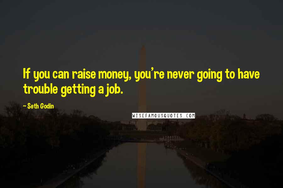 Seth Godin Quotes: If you can raise money, you're never going to have trouble getting a job.