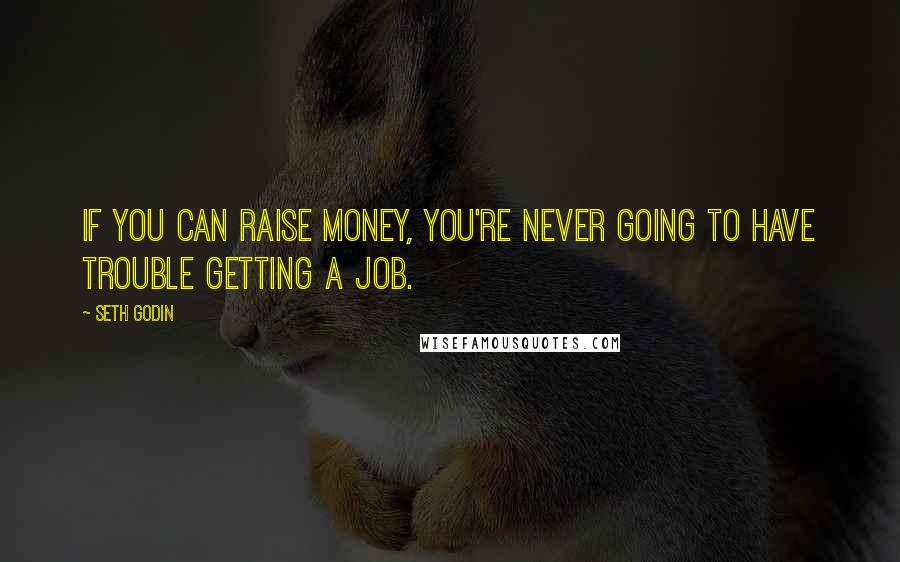 Seth Godin Quotes: If you can raise money, you're never going to have trouble getting a job.