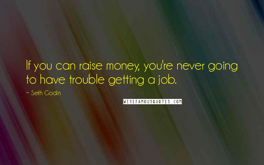 Seth Godin Quotes: If you can raise money, you're never going to have trouble getting a job.