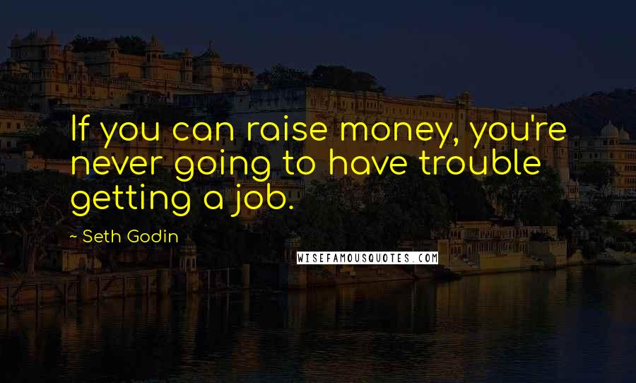 Seth Godin Quotes: If you can raise money, you're never going to have trouble getting a job.