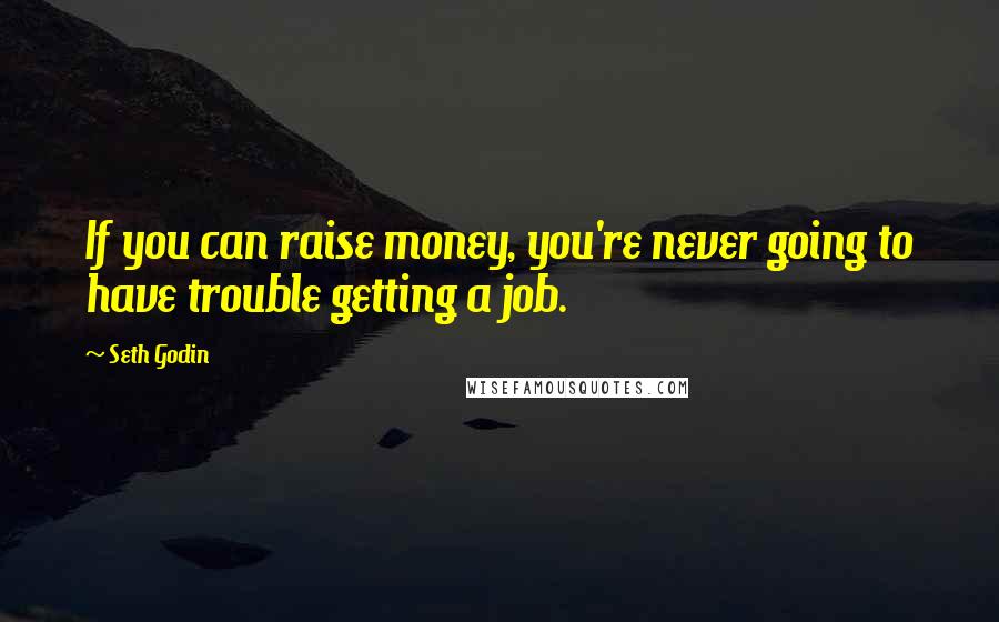 Seth Godin Quotes: If you can raise money, you're never going to have trouble getting a job.
